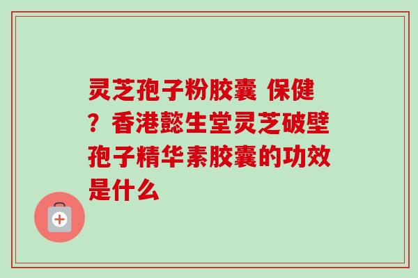 灵芝孢子粉胶囊 保健?香港懿生堂灵芝破壁孢子精华素胶囊的功效是什么-第1张图片-卓越灵芝孢子粉 灵芝孢子粉胶囊 保健?香港懿生堂灵芝破壁孢子精华素胶囊的功效是什么-第1张图片-卓越灵芝孢子粉
