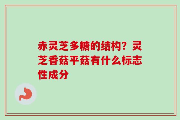 赤灵芝多糖的结构?灵芝香菇平菇有什么标志性成分-第1张图片-卓越灵芝孢子粉 赤灵芝多糖的结构?灵芝香菇平菇有什么标志性成分-第1张图片-卓越灵芝孢子粉
