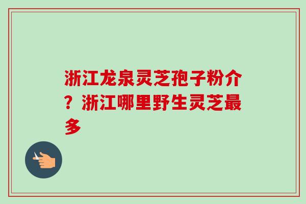 浙江龙泉灵芝孢子粉介?浙江哪里野生灵芝最多-第1张图片-卓越灵芝孢子粉 浙江龙泉灵芝孢子粉介?浙江哪里野生灵芝最多-第1张图片-卓越灵芝孢子粉