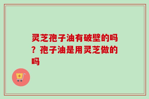 灵芝孢子油有破壁的吗?孢子油是用灵芝做的吗-第1张图片-卓越灵芝孢子粉 灵芝孢子油有破壁的吗?孢子油是用灵芝做的吗-第1张图片-卓越灵芝孢子粉