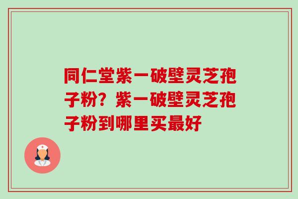 同仁堂紫一破壁灵芝孢子粉?紫一破壁灵芝孢子粉到哪里买最好-第1张图片-卓越灵芝孢子粉 同仁堂紫一破壁灵芝孢子粉?紫一破壁灵芝孢子粉到哪里买最好-第1张图片-卓越灵芝孢子粉