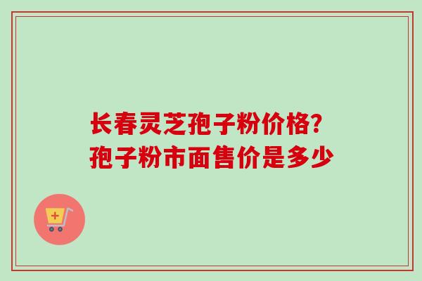 长春灵芝孢子粉价格?孢子粉市面售价是多少-第1张图片-卓越灵芝孢子粉 长春灵芝孢子粉价格?孢子粉市面售价是多少-第1张图片-卓越灵芝孢子粉