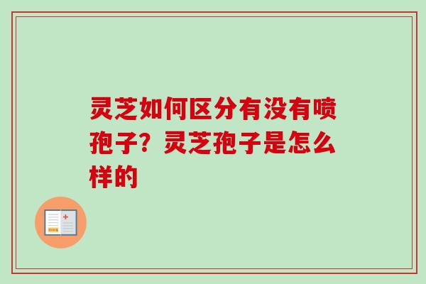 灵芝如何区分有没有喷孢子？灵芝孢子是怎么样的-第1张图片-卓越灵芝孢子粉