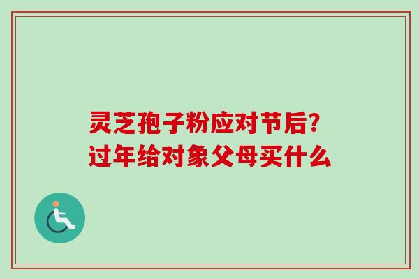 灵芝孢子粉应对节后?过年给对象父母买什么-第1张图片-卓越灵芝孢子粉 灵芝孢子粉应对节后?过年给对象父母买什么-第1张图片-卓越灵芝孢子粉