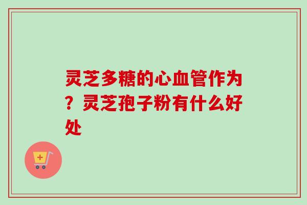 灵芝多糖的心血管作为?灵芝孢子粉有什么好处-第1张图片-卓越灵芝孢子粉 灵芝多糖的心血管作为?灵芝孢子粉有什么好处-第1张图片-卓越灵芝孢子粉