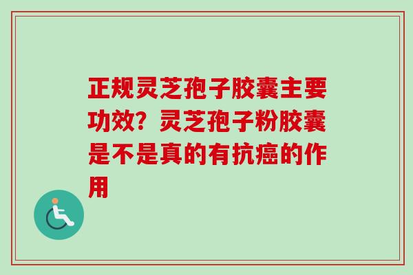 正规灵芝孢子胶囊主要功效？灵芝孢子粉胶囊是不是真的有抗癌的作用-第1张图片-卓越灵芝孢子粉