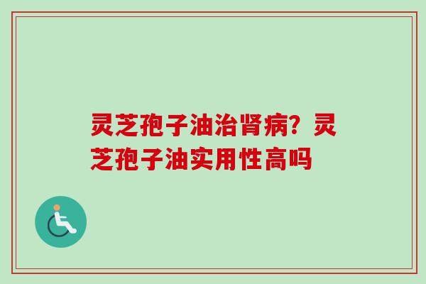 灵芝孢子油治肾病？灵芝孢子油实用性高吗-第1张图片-卓越灵芝孢子粉