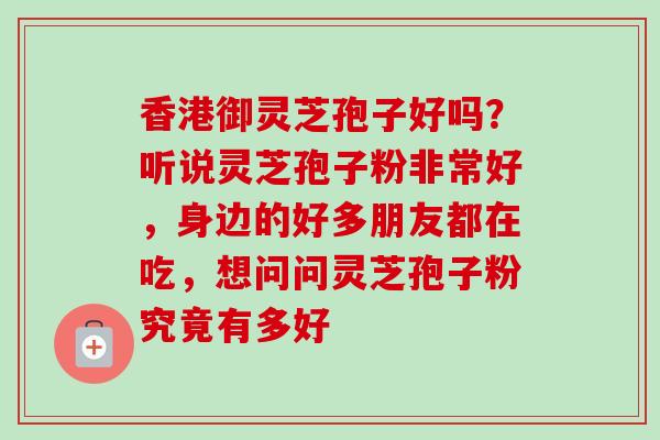 香港御灵芝孢子好吗？听说灵芝孢子粉非常好，身边的好多朋友都在吃，想问问灵芝孢子粉究竟有多好-第1张图片-卓越灵芝孢子粉