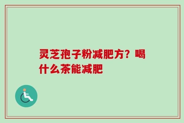 灵芝孢子粉减肥方?喝什么茶能减肥-第1张图片-卓越灵芝孢子粉 灵芝孢子粉减肥方?喝什么茶能减肥-第1张图片-卓越灵芝孢子粉