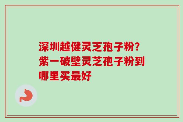 深圳越健灵芝孢子粉?紫一破壁灵芝孢子粉到哪里买最好-第1张图片-卓越灵芝孢子粉 深圳越健灵芝孢子粉?紫一破壁灵芝孢子粉到哪里买最好-第1张图片-卓越灵芝孢子粉