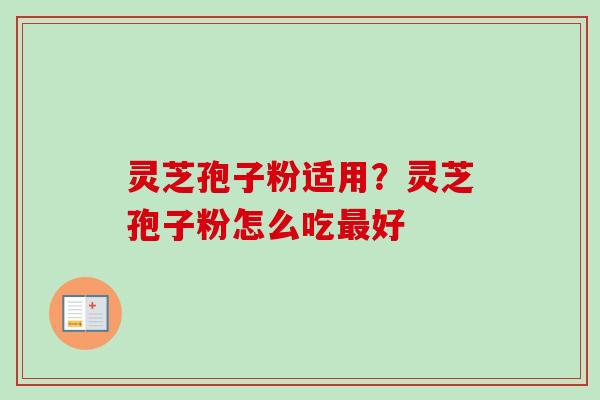 灵芝孢子粉适用？灵芝孢子粉怎么吃最好-第1张图片-卓越灵芝孢子粉