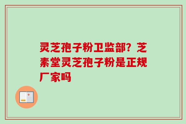灵芝孢子粉卫监部？芝素堂灵芝孢子粉是正规厂家吗-第1张图片-卓越灵芝孢子粉