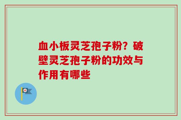 血小板灵芝孢子粉？破壁灵芝孢子粉的功效与作用有哪些-第1张图片-卓越灵芝孢子粉