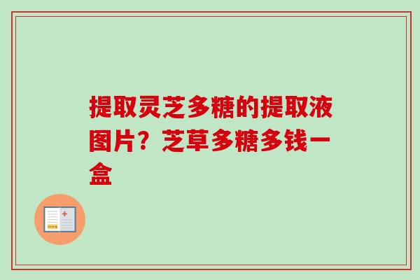 提取灵芝多糖的提取液图片？芝草多糖多钱一盒-第1张图片-卓越灵芝孢子粉