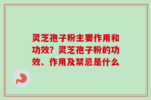 灵芝孢子粉主要作用和功效？灵芝孢子粉的功效、作用及禁忌是什么-第1张图片-卓越灵芝孢子粉