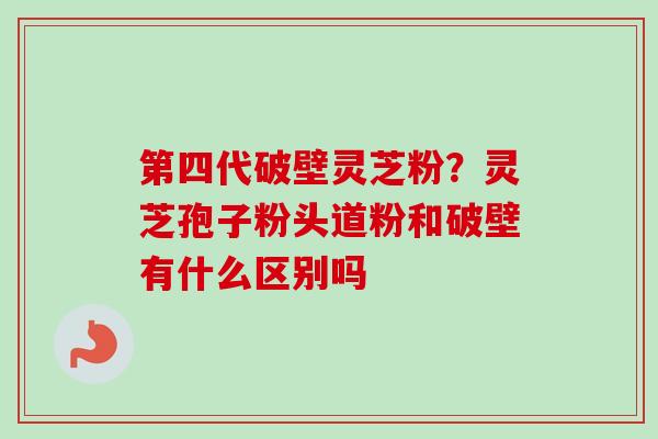 第四代破壁灵芝粉？灵芝孢子粉头道粉和破壁有什么区别吗-第1张图片-卓越灵芝孢子粉