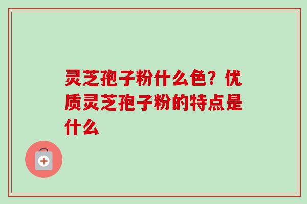 灵芝孢子粉什么色？优质灵芝孢子粉的特点是什么-第1张图片-卓越灵芝孢子粉