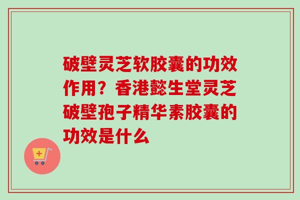 破壁灵芝软胶囊的功效作用?香港懿生堂灵芝破壁孢子精华素胶囊的功效是什么-第1张图片-卓越灵芝孢子粉 破壁灵芝软胶囊的功效作用?香港懿生堂灵芝破壁孢子精华素胶囊的功效是什么-第1张图片-卓越灵芝孢子粉