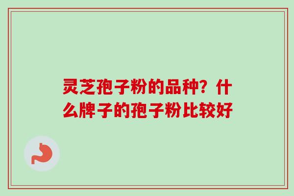 灵芝孢子粉的品种?什么牌子的孢子粉比较好-第1张图片-卓越灵芝孢子粉 灵芝孢子粉的品种?什么牌子的孢子粉比较好-第1张图片-卓越灵芝孢子粉
