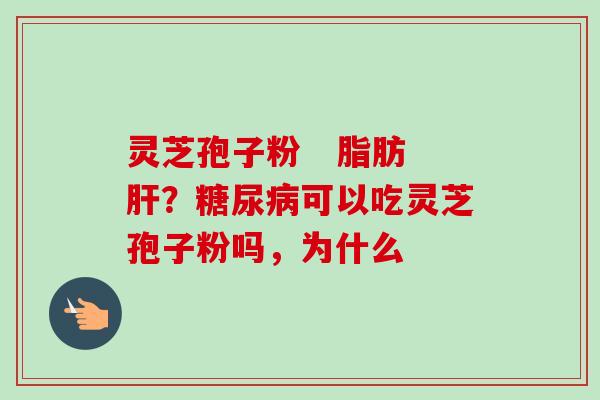 灵芝孢子粉 脂肪肝?糖尿病可以吃灵芝孢子粉吗,为什么-第1张图片-卓越灵芝孢子粉 灵芝孢子粉 脂肪肝?糖尿病可以吃灵芝孢子粉吗,为什么-第1张图片-卓越灵芝孢子粉