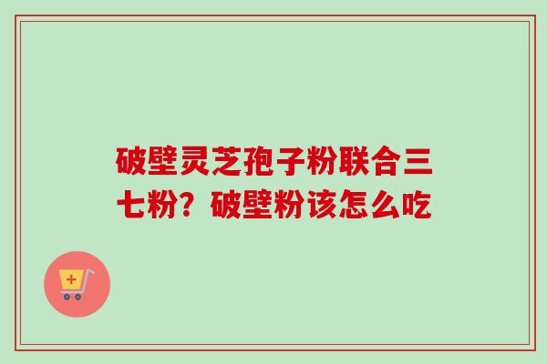 破壁灵芝孢子粉联合三七粉？破壁粉该怎么吃-第1张图片-卓越灵芝孢子粉