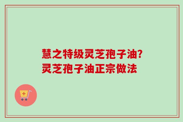 慧之特级灵芝孢子油？灵芝孢子油正宗做法-第1张图片-卓越灵芝孢子粉