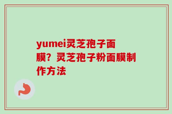 yumei灵芝孢子面膜？灵芝孢子粉面膜制作方法-第1张图片-卓越灵芝孢子粉