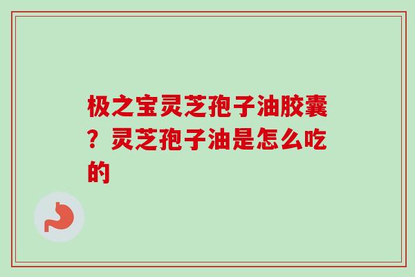 极之宝灵芝孢子油胶囊?灵芝孢子油是怎么吃的-第1张图片-卓越灵芝孢子粉 极之宝灵芝孢子油胶囊?灵芝孢子油是怎么吃的-第1张图片-卓越灵芝孢子粉