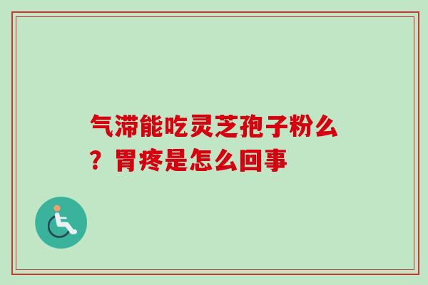 气滞能吃灵芝孢子粉么?胃疼是怎么回事-第1张图片-卓越灵芝孢子粉 气滞能吃灵芝孢子粉么?胃疼是怎么回事-第1张图片-卓越灵芝孢子粉
