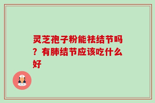 灵芝孢子粉能祛结节吗?有肺结节应该吃什么好-第1张图片-卓越灵芝孢子粉 灵芝孢子粉能祛结节吗?有肺结节应该吃什么好-第1张图片-卓越灵芝孢子粉