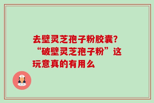 去壁灵芝孢子粉胶囊？“破壁灵芝孢子粉”这玩意真的有用么-第1张图片-卓越灵芝孢子粉