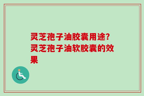灵芝孢子油胶囊用途？灵芝孢子油软胶囊的效果-第1张图片-卓越灵芝孢子粉