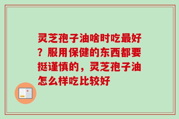 灵芝孢子油啥时吃最好？服用保健的东西都要挺谨慎的，灵芝孢子油怎么样吃比较好-第1张图片-卓越灵芝孢子粉