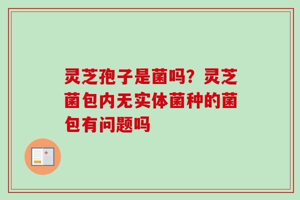 灵芝孢子是菌吗?灵芝菌包内无实体菌种的菌包有问题吗-第1张图片-卓越灵芝孢子粉 灵芝孢子是菌吗?灵芝菌包内无实体菌种的菌包有问题吗-第1张图片-卓越灵芝孢子粉