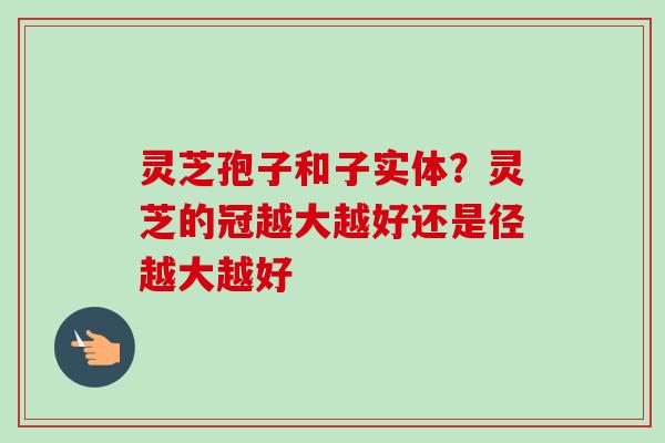灵芝孢子和子实体?灵芝的冠越大越好还是径越大越好-第1张图片-卓越灵芝孢子粉 灵芝孢子和子实体?灵芝的冠越大越好还是径越大越好-第1张图片-卓越灵芝孢子粉