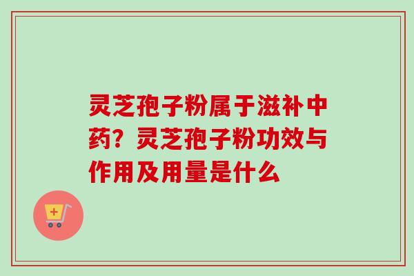 灵芝孢子粉属于滋补中药?灵芝孢子粉功效与作用及用量是什么-第1张图片-卓越灵芝孢子粉 灵芝孢子粉属于滋补中药?灵芝孢子粉功效与作用及用量是什么-第1张图片-卓越灵芝孢子粉