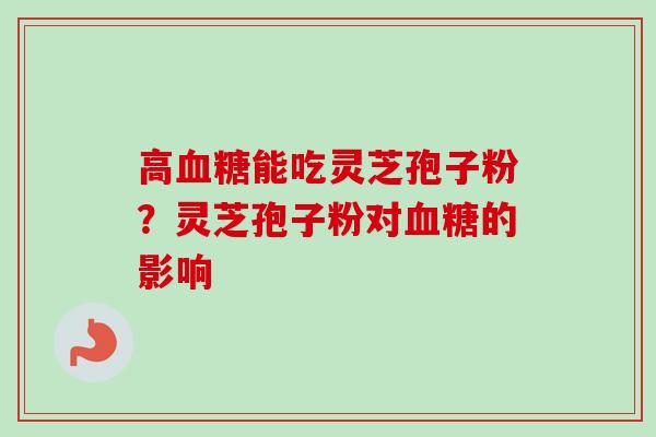 高血糖能吃灵芝孢子粉?灵芝孢子粉对血糖的影响-第1张图片-卓越灵芝孢子粉 高血糖能吃灵芝孢子粉?灵芝孢子粉对血糖的影响-第1张图片-卓越灵芝孢子粉