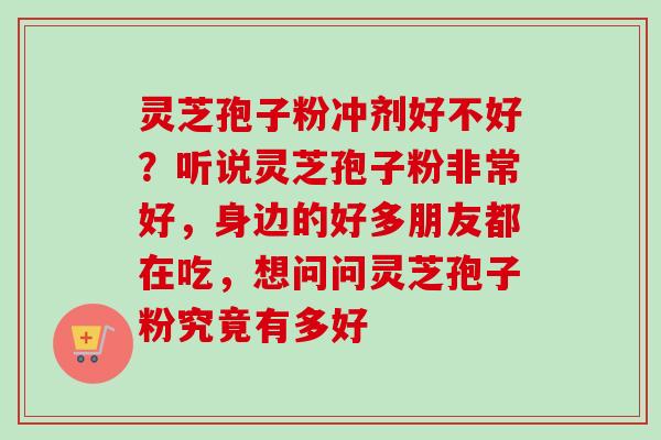 灵芝孢子粉冲剂好不好?听说灵芝孢子粉非常好,身边的好多朋友都在吃,想问问灵芝孢子粉究竟有多好-第1张图片-卓越灵芝孢子粉 灵芝孢子粉冲剂好不好?听说灵芝孢子粉非常好,身边的好多朋友都在吃,想问问灵芝孢子粉究竟有多好-第1张图片-卓越灵芝孢子粉