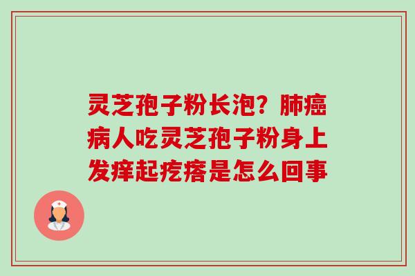 灵芝孢子粉长泡?肺癌病人吃灵芝孢子粉身上发痒起疙瘩是怎么回事-第1张图片-卓越灵芝孢子粉 灵芝孢子粉长泡?肺癌病人吃灵芝孢子粉身上发痒起疙瘩是怎么回事-第1张图片-卓越灵芝孢子粉