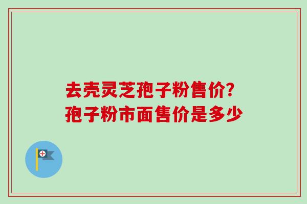 去壳灵芝孢子粉售价?孢子粉市面售价是多少-第1张图片-卓越灵芝孢子粉 去壳灵芝孢子粉售价?孢子粉市面售价是多少-第1张图片-卓越灵芝孢子粉