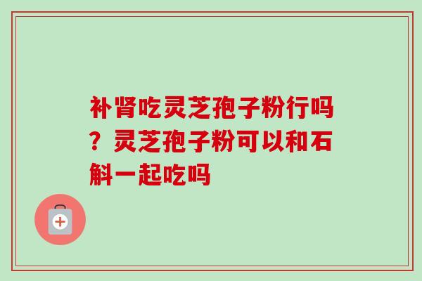 补肾吃灵芝孢子粉行吗?灵芝孢子粉可以和石斛一起吃吗-第1张图片-卓越灵芝孢子粉 补肾吃灵芝孢子粉行吗?灵芝孢子粉可以和石斛一起吃吗-第1张图片-卓越灵芝孢子粉