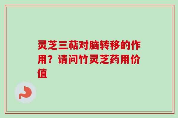 灵芝三萜对脑转移的作用?请问竹灵芝药用价值-第1张图片-卓越灵芝孢子粉 灵芝三萜对脑转移的作用?请问竹灵芝药用价值-第1张图片-卓越灵芝孢子粉