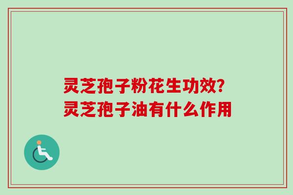 灵芝孢子粉花生功效？灵芝孢子油有什么作用-第1张图片-卓越灵芝孢子粉
