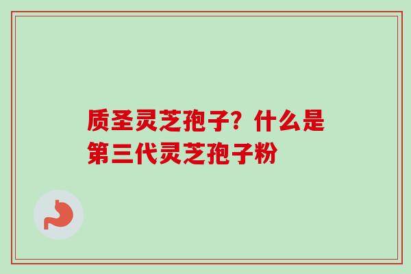 质圣灵芝孢子?什么是第三代灵芝孢子粉-第1张图片-卓越灵芝孢子粉 质圣灵芝孢子?什么是第三代灵芝孢子粉-第1张图片-卓越灵芝孢子粉