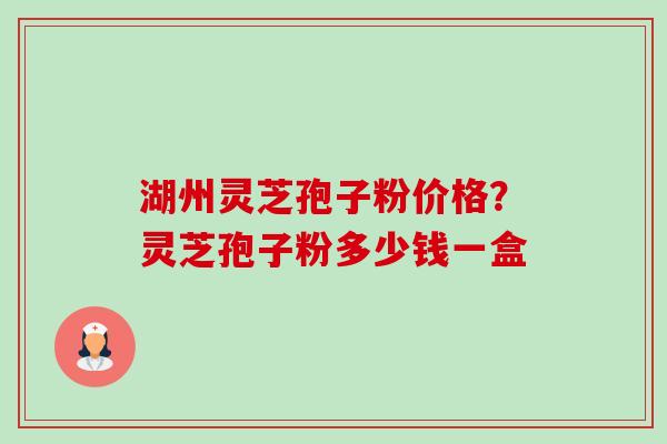 湖州灵芝孢子粉价格?灵芝孢子粉多少钱一盒-第1张图片-卓越灵芝孢子粉 湖州灵芝孢子粉价格?灵芝孢子粉多少钱一盒-第1张图片-卓越灵芝孢子粉