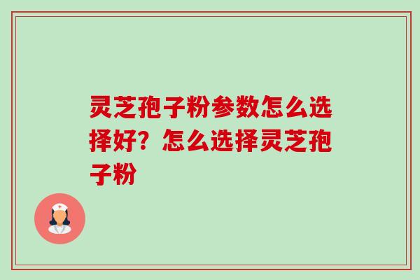 灵芝孢子粉参数怎么选择好?怎么选择灵芝孢子粉-第1张图片-卓越灵芝孢子粉 灵芝孢子粉参数怎么选择好?怎么选择灵芝孢子粉-第1张图片-卓越灵芝孢子粉