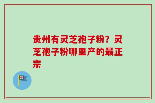 贵州有灵芝孢子粉？灵芝孢子粉哪里产的最正宗-第1张图片-卓越灵芝孢子粉