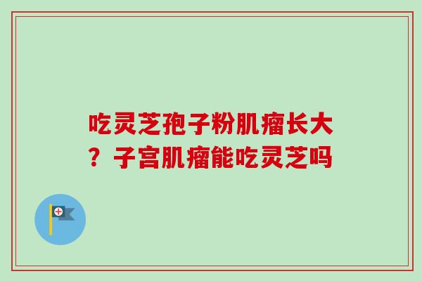 吃灵芝孢子粉肌瘤长大?子宫肌瘤能吃灵芝吗-第1张图片-卓越灵芝孢子粉 吃灵芝孢子粉肌瘤长大?子宫肌瘤能吃灵芝吗-第1张图片-卓越灵芝孢子粉