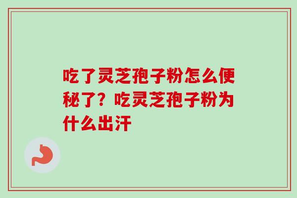 吃了灵芝孢子粉怎么便秘了?吃灵芝孢子粉为什么出汗-第1张图片-卓越灵芝孢子粉 吃了灵芝孢子粉怎么便秘了?吃灵芝孢子粉为什么出汗-第1张图片-卓越灵芝孢子粉