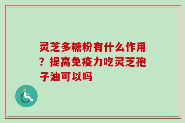 灵芝多糖粉有什么作用?提高免疫力吃灵芝孢子油可以吗-第1张图片-卓越灵芝孢子粉 灵芝多糖粉有什么作用?提高免疫力吃灵芝孢子油可以吗-第1张图片-卓越灵芝孢子粉